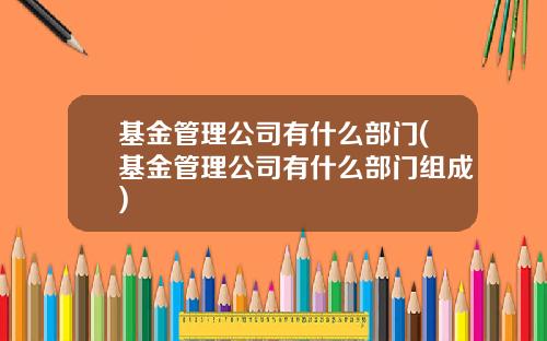 基金管理公司有什么部门(基金管理公司有什么部门组成)