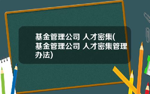 基金管理公司 人才密集(基金管理公司 人才密集管理办法)