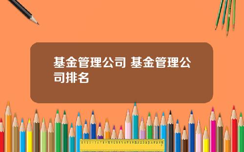 基金管理公司 基金管理公司排名