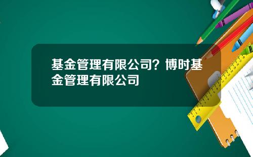 基金管理有限公司？博时基金管理有限公司