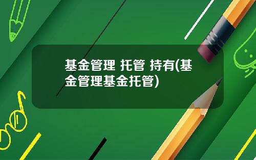 基金管理 托管 持有(基金管理基金托管)
