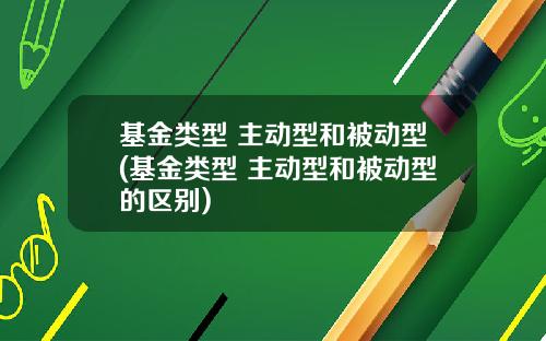 基金类型 主动型和被动型(基金类型 主动型和被动型的区别)