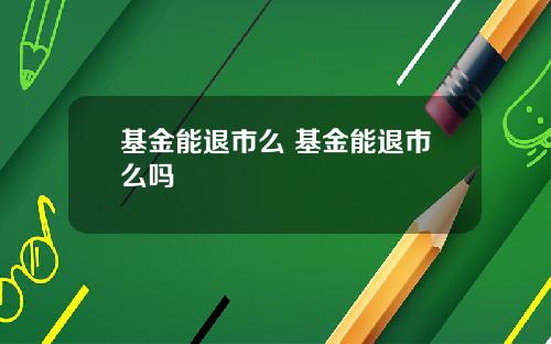 基金能退市么 基金能退市么吗