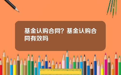 基金认购合同？基金认购合同有效吗