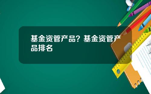 基金资管产品？基金资管产品排名