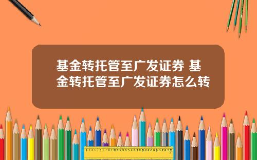 基金转托管至广发证券 基金转托管至广发证券怎么转
