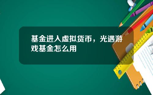 基金进入虚拟货币，光遇游戏基金怎么用