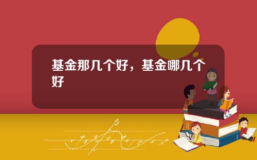 基金那几个好，基金哪几个好