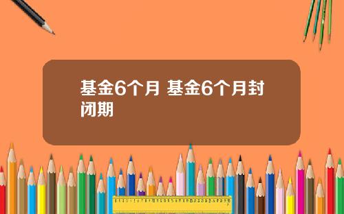 基金6个月 基金6个月封闭期