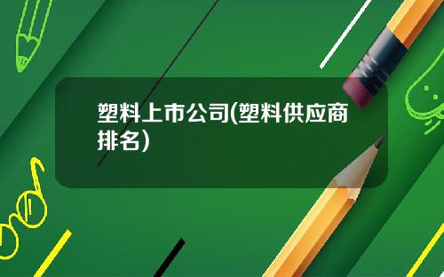 塑料上市公司(塑料供应商排名)