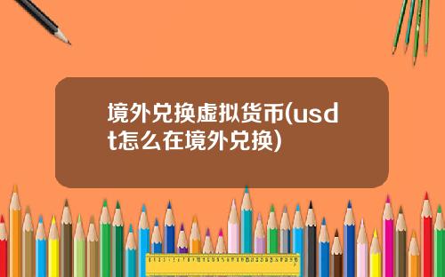 境外兑换虚拟货币(usdt怎么在境外兑换)