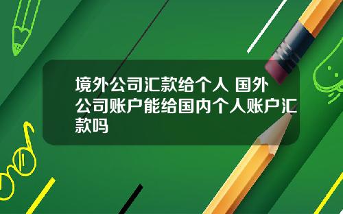 境外公司汇款给个人 国外公司账户能给国内个人账户汇款吗