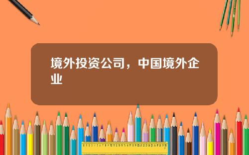 境外投资公司，中国境外企业