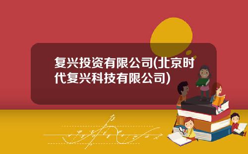 复兴投资有限公司(北京时代复兴科技有限公司)
