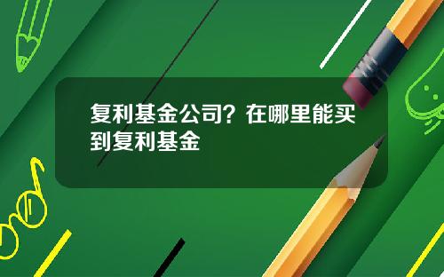 复利基金公司？在哪里能买到复利基金