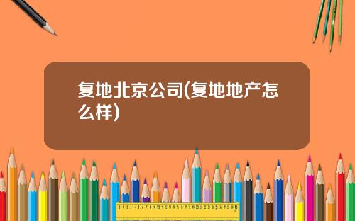 复地北京公司(复地地产怎么样)