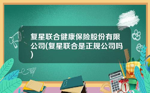 复星联合健康保险股份有限公司(复星联合是正规公司吗)