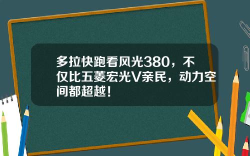 多拉快跑看风光380，不仅比五菱宏光V亲民，动力空间都超越！