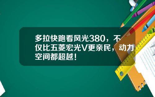 多拉快跑看风光380，不仅比五菱宏光V更亲民，动力空间都超越！