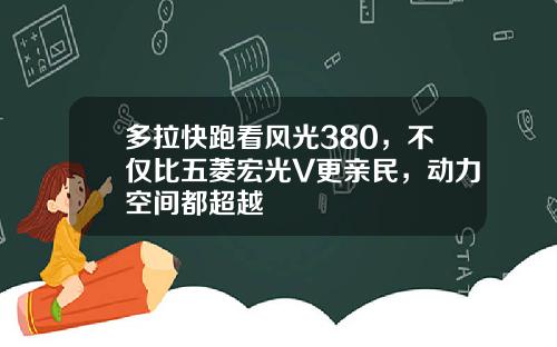 多拉快跑看风光380，不仅比五菱宏光V更亲民，动力空间都超越
