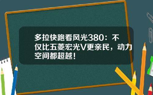 多拉快跑看风光380：不仅比五菱宏光V更亲民，动力空间都超越！