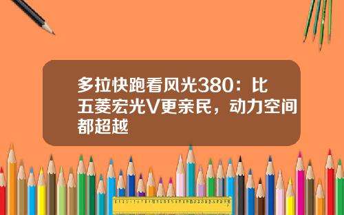 多拉快跑看风光380：比五菱宏光V更亲民，动力空间都超越