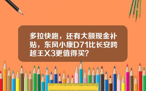 多拉快跑，还有大额现金补贴，东风小康D71比长安跨越王X3更值得买？
