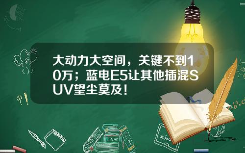 大动力大空间，关键不到10万；蓝电E5让其他插混SUV望尘莫及！