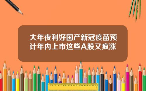 大年夜利好国产新冠疫苗预计年内上市这些A股又疯涨