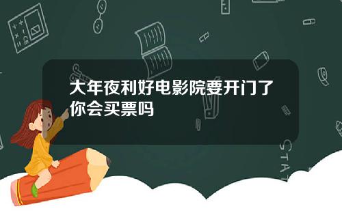 大年夜利好电影院要开门了你会买票吗