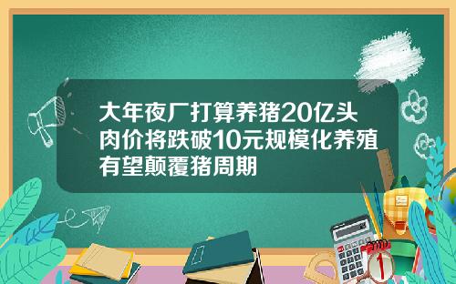 大年夜厂打算养猪20亿头肉价将跌破10元规模化养殖有望颠覆猪周期
