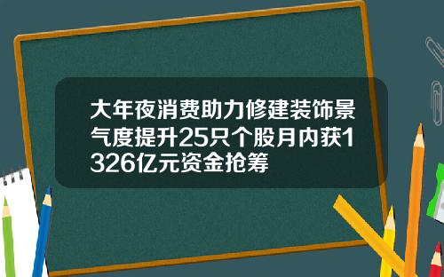 大年夜消费助力修建装饰景气度提升25只个股月内获1326亿元资金抢筹