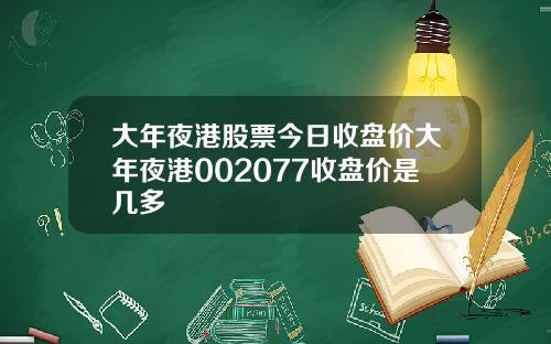大年夜港股票今日收盘价大年夜港002077收盘价是几多