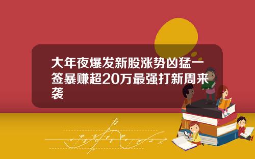 大年夜爆发新股涨势凶猛一签暴赚超20万最强打新周来袭
