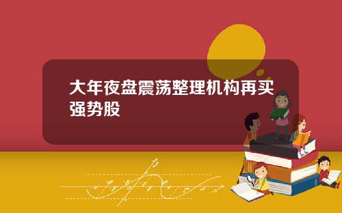 大年夜盘震荡整理机构再买强势股