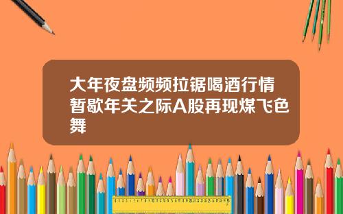 大年夜盘频频拉锯喝酒行情暂歇年关之际A股再现煤飞色舞