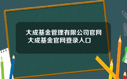 大成基金管理有限公司官网 大成基金官网登录入口