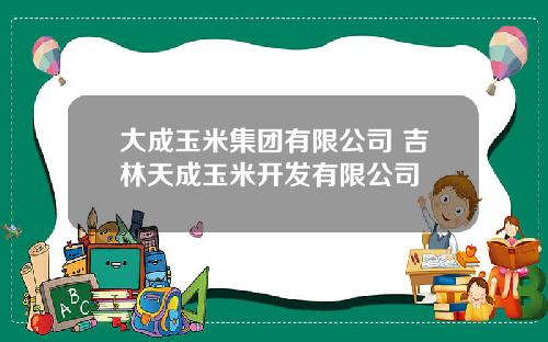 大成玉米集团有限公司 吉林天成玉米开发有限公司