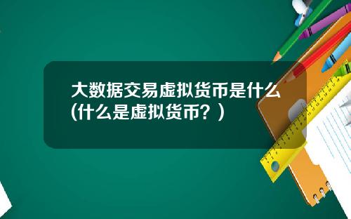 大数据交易虚拟货币是什么(什么是虚拟货币？)