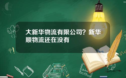 大新华物流有限公司？新华顺物流还在没有