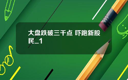 大盘跌破三千点 吓跑新股民_1