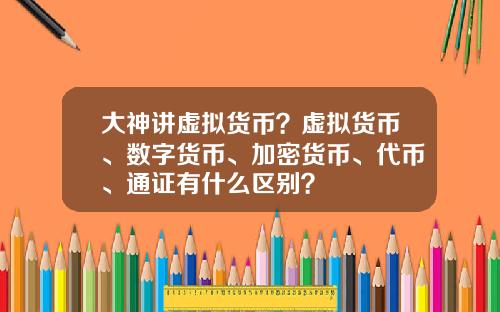 大神讲虚拟货币？虚拟货币、数字货币、加密货币、代币、通证有什么区别？