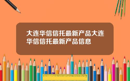 大连华信信托最新产品大连华信信托最新产品信息