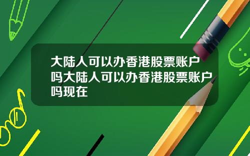 大陆人可以办香港股票账户吗大陆人可以办香港股票账户吗现在