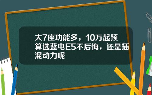 大7座功能多，10万起预算选蓝电E5不后悔，还是插混动力呢