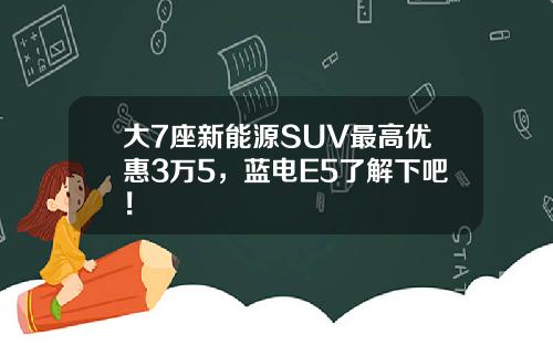 大7座新能源SUV最高优惠3万5，蓝电E5了解下吧！