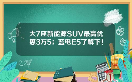 大7座新能源SUV最高优惠3万5；蓝电E5了解下！