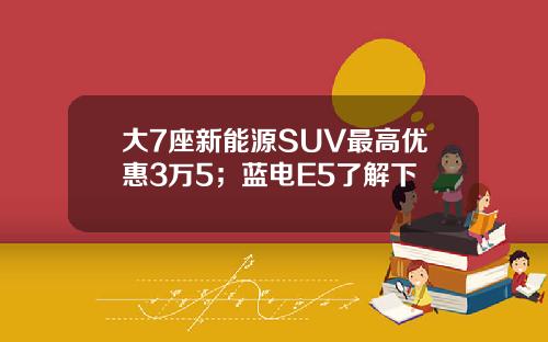 大7座新能源SUV最高优惠3万5；蓝电E5了解下