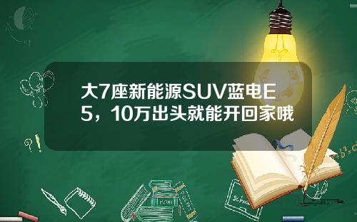 大7座新能源SUV蓝电E5，10万出头就能开回家哦