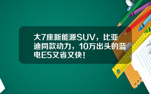 大7座新能源SUV，比亚迪同款动力，10万出头的蓝电E5又省又快！